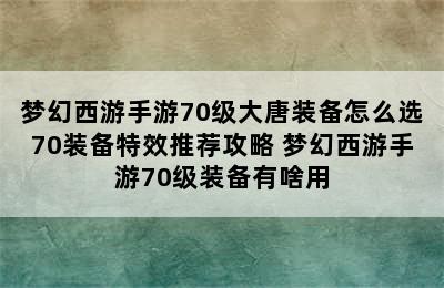 梦幻西游手游70级大唐装备怎么选70装备特效推荐攻略 梦幻西游手游70级装备有啥用